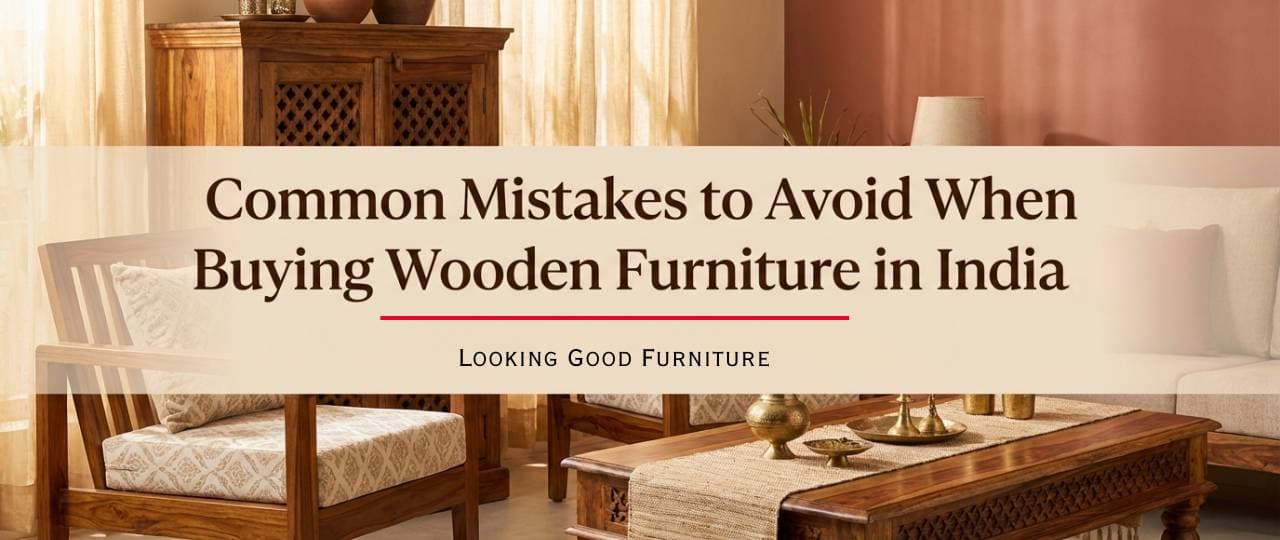 Common Mistakes to Avoid When Buying Wooden Furniture in India | Looking Good Furniture